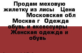 Продам меховую жилетку из лисы › Цена ­ 16 900 - Московская обл., Москва г. Одежда, обувь и аксессуары » Женская одежда и обувь   